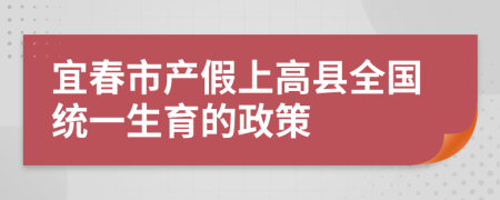 宜春市产假上高县全国统一生育的政策
