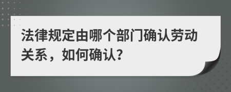 法律规定由哪个部门确认劳动关系，如何确认？