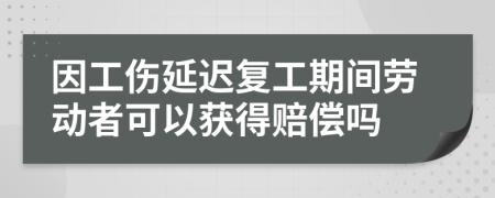 因工伤延迟复工期间劳动者可以获得赔偿吗