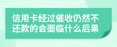 信用卡经过催收仍然不还款的会面临什么后果