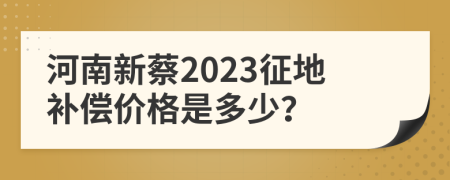河南新蔡2023征地补偿价格是多少？