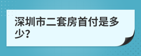 深圳市二套房首付是多少？