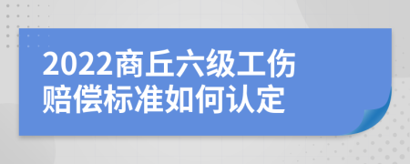 2022商丘六级工伤赔偿标准如何认定