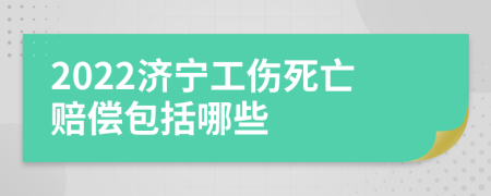 2022济宁工伤死亡赔偿包括哪些