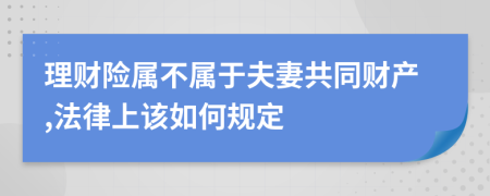 理财险属不属于夫妻共同财产,法律上该如何规定