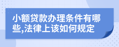 小额贷款办理条件有哪些,法律上该如何规定