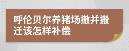 呼伦贝尔养猪场撤并搬迁该怎样补偿