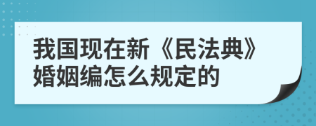 我国现在新《民法典》婚姻编怎么规定的