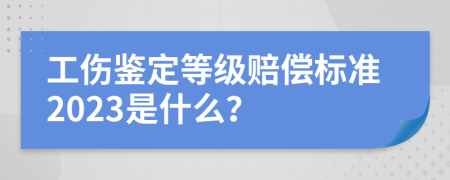 工伤鉴定等级赔偿标准2023是什么？