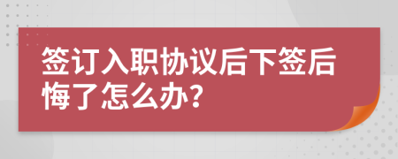 签订入职协议后下签后悔了怎么办？