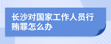 长沙对国家工作人员行贿罪怎么办