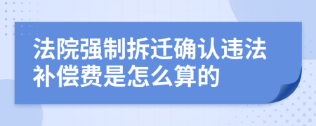 法院强制拆迁确认违法补偿费是怎么算的