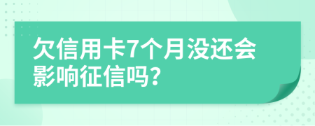 欠信用卡7个月没还会影响征信吗？