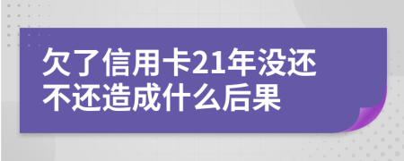 欠了信用卡21年没还不还造成什么后果