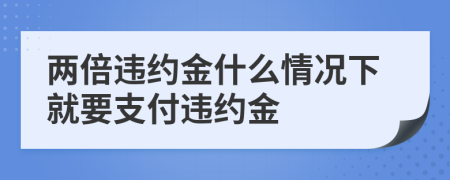 两倍违约金什么情况下就要支付违约金
