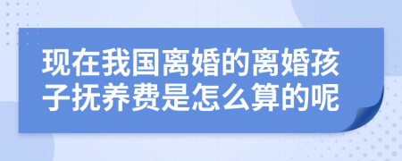 现在我国离婚的离婚孩子抚养费是怎么算的呢