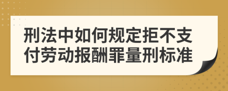 刑法中如何规定拒不支付劳动报酬罪量刑标准