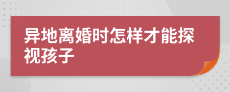 异地离婚时怎样才能探视孩子
