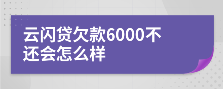 云闪贷欠款6000不还会怎么样