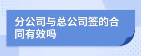 分公司与总公司签的合同有效吗