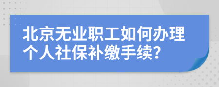 北京无业职工如何办理个人社保补缴手续？