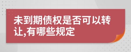 未到期债权是否可以转让,有哪些规定