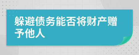 躲避债务能否将财产赠予他人