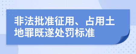 非法批准征用、占用土地罪既遂处罚标准