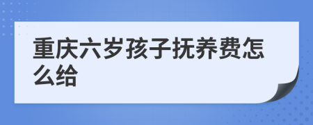 重庆六岁孩子抚养费怎么给