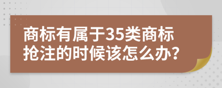 商标有属于35类商标抢注的时候该怎么办？