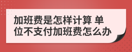 加班费是怎样计算 单位不支付加班费怎么办