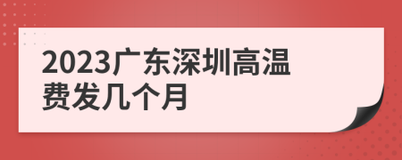 2023广东深圳高温费发几个月