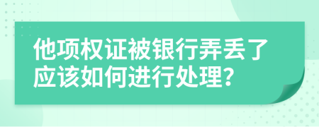 他项权证被银行弄丢了应该如何进行处理？