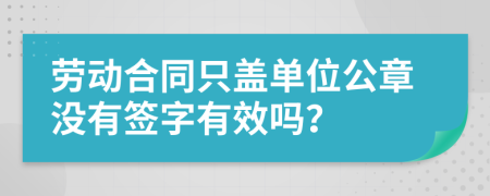 劳动合同只盖单位公章没有签字有效吗？