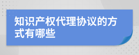 知识产权代理协议的方式有哪些