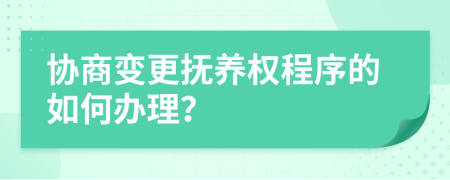 协商变更抚养权程序的如何办理？