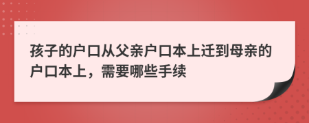 孩子的户口从父亲户口本上迁到母亲的户口本上，需要哪些手续