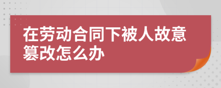 在劳动合同下被人故意篡改怎么办