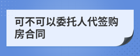 可不可以委托人代签购房合同