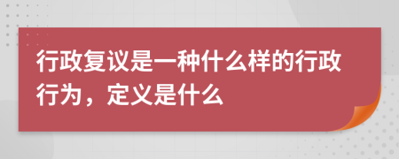 行政复议是一种什么样的行政行为，定义是什么