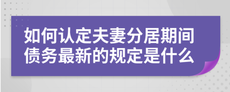 如何认定夫妻分居期间债务最新的规定是什么