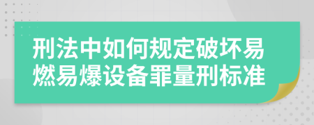 刑法中如何规定破坏易燃易爆设备罪量刑标准