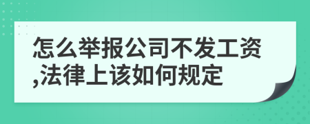 怎么举报公司不发工资,法律上该如何规定