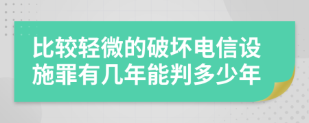 比较轻微的破坏电信设施罪有几年能判多少年