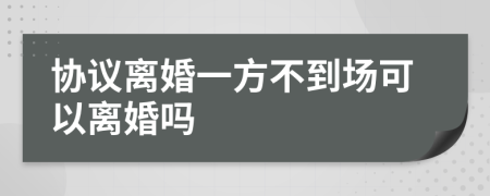 协议离婚一方不到场可以离婚吗