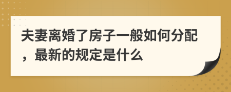 夫妻离婚了房子一般如何分配，最新的规定是什么