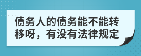 债务人的债务能不能转移呀，有没有法律规定