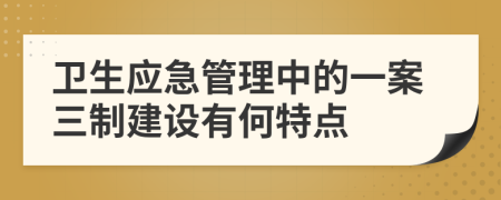 卫生应急管理中的一案三制建设有何特点