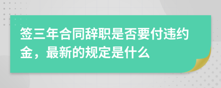 签三年合同辞职是否要付违约金，最新的规定是什么