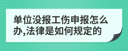 单位没报工伤申报怎么办,法律是如何规定的